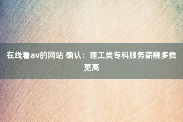 在线看av的网站 确认：理工类专科服务薪酬多数更高