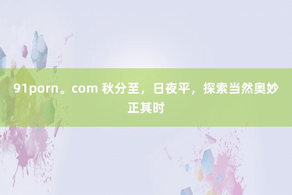 91porn。com 秋分至,日夜平,探索当然奥妙正其时