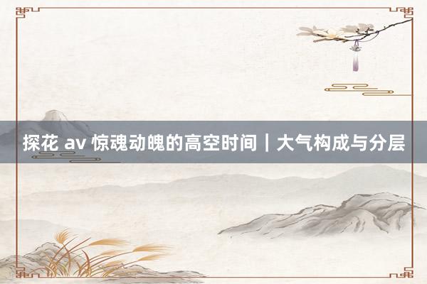 探花 av 惊魂动魄的高空时间|大气构成与分层