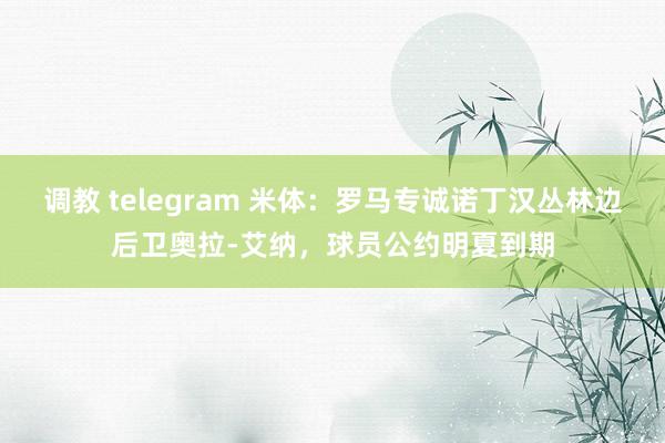 调教 telegram 米体：罗马专诚诺丁汉丛林边后卫奥拉-艾纳，球员公约明夏到期