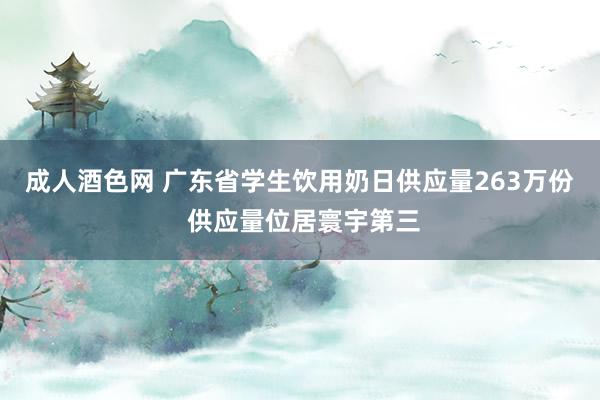 成人酒色网 广东省学生饮用奶日供应量263万份 供应量位居寰宇第三