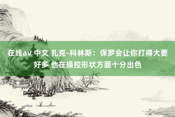 在线av 中文 扎克-科林斯：保罗会让你打得大要好多 他在操控形状方面十分出色