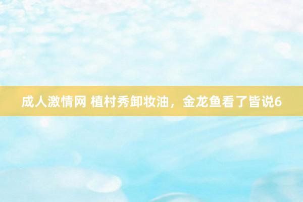 成人激情网 植村秀卸妆油，金龙鱼看了皆说6