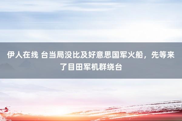 伊人在线 台当局没比及好意思国军火船，先等来了目田军机群绕台
