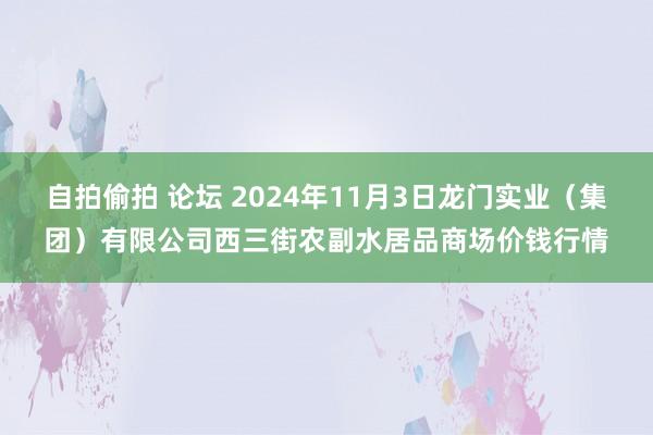 自拍偷拍 论坛 2024年11月3日龙门实业(集团)有限公司西三街农副水居品商场价钱行情