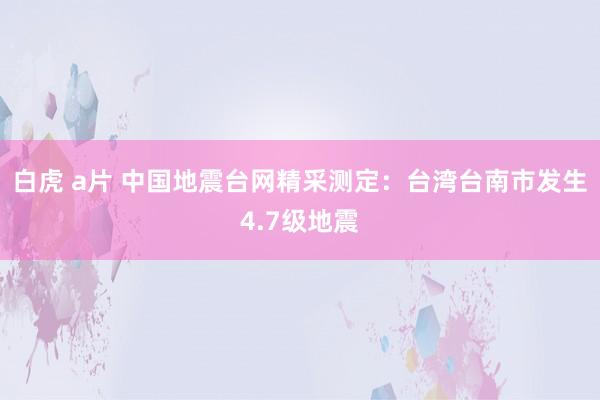 白虎 a片 中国地震台网精采测定：台湾台南市发生4.7级地震