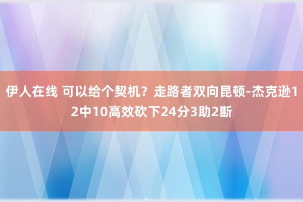 伊人在线 可以给个契机？走路者双向昆顿-杰克逊12中10高效砍下24分3助2断
