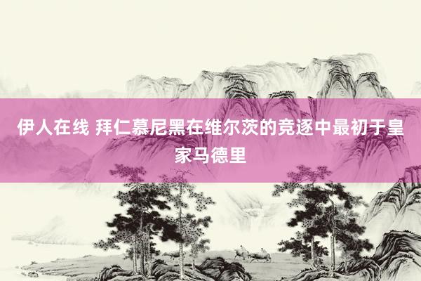 伊人在线 拜仁慕尼黑在维尔茨的竞逐中最初于皇家马德里