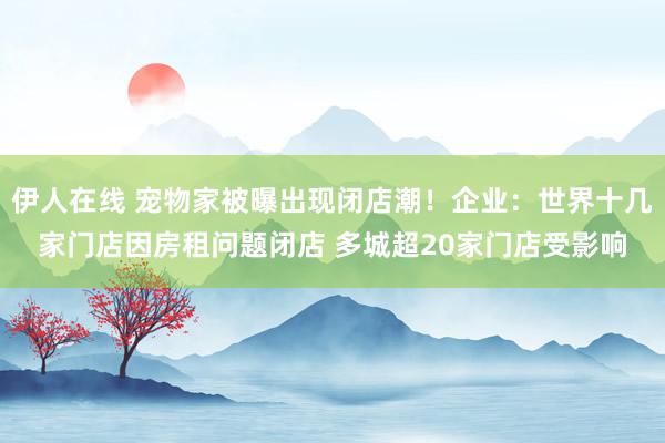 伊人在线 宠物家被曝出现闭店潮！企业：世界十几家门店因房租问题闭店 多城超20家门店受影响