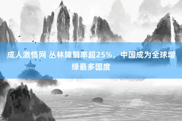 成人激情网 丛林障翳率超25%，中国成为全球增绿最多国度