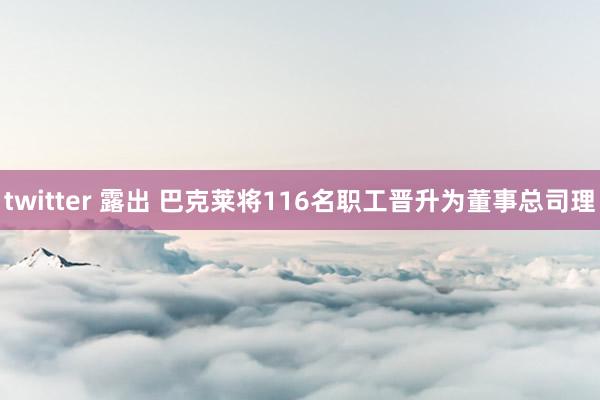 twitter 露出 巴克莱将116名职工晋升为董事总司理