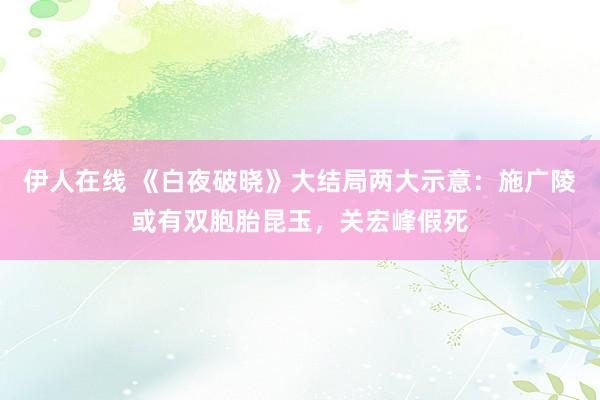 伊人在线 《白夜破晓》大结局两大示意：施广陵或有双胞胎昆玉，关宏峰假死