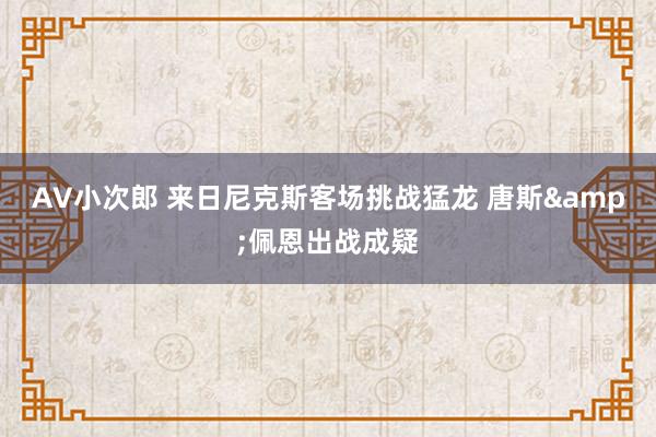AV小次郎 来日尼克斯客场挑战猛龙 唐斯&佩恩出战成疑