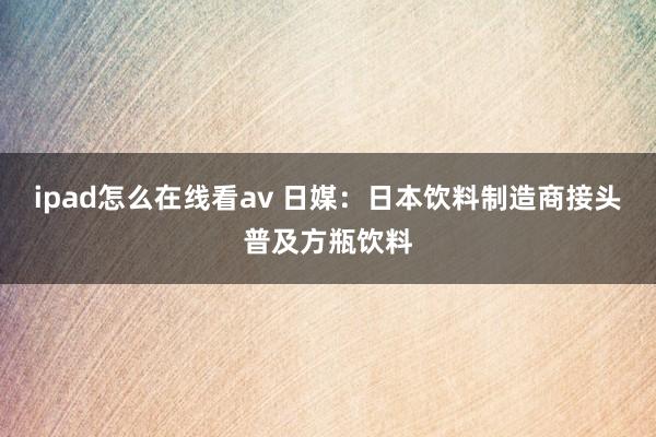 ipad怎么在线看av 日媒：日本饮料制造商接头普及方瓶饮料