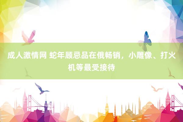 成人激情网 蛇年顾忌品在俄畅销，小雕像、打火机等最受接待