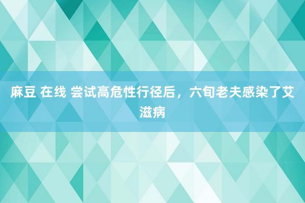 麻豆 在线 尝试高危性行径后，六旬老夫感染了艾滋病