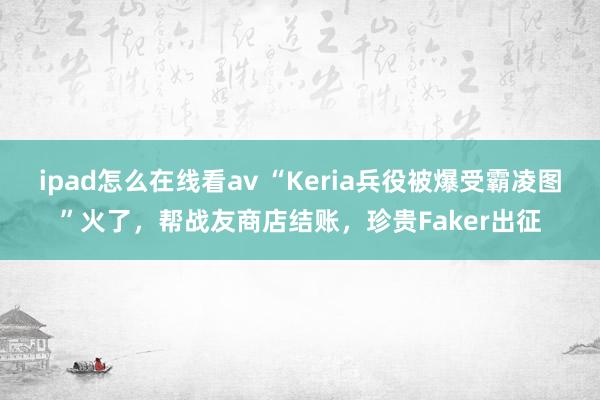 ipad怎么在线看av “Keria兵役被爆受霸凌图”火了，帮战友商店结账，珍贵Faker出征