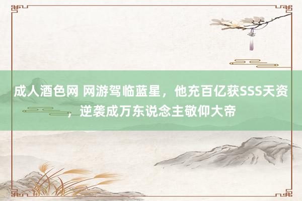 成人酒色网 网游驾临蓝星，他充百亿获SSS天资，逆袭成万东说念主敬仰大帝