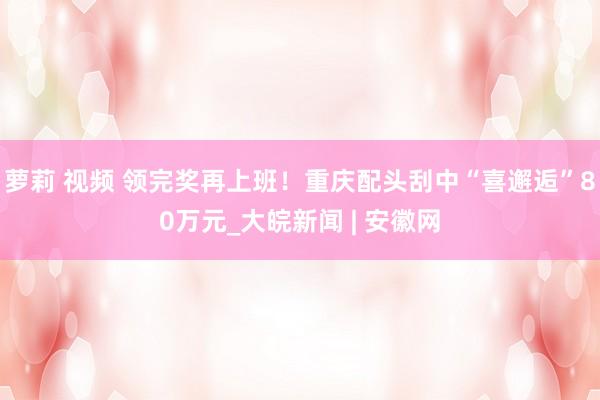萝莉 视频 领完奖再上班！重庆配头刮中“喜邂逅”80万元_大皖新闻 | 安徽网