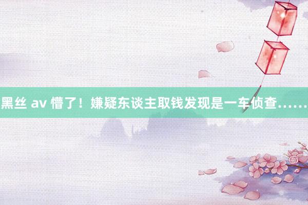 黑丝 av 懵了!嫌疑东谈主取钱发现是一车侦查……