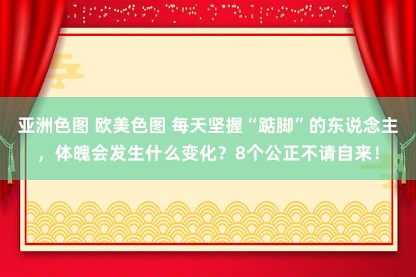 亚洲色图 欧美色图 每天坚握“踮脚”的东说念主，体魄会发生什么变化？8个公正不请自来！