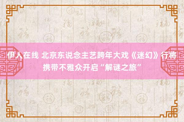 伊人在线 北京东说念主艺跨年大戏《迷幻》行将携带不雅众开启“解谜之旅”