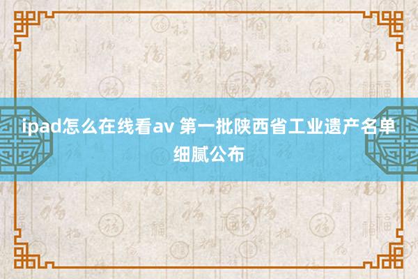 ipad怎么在线看av 第一批陕西省工业遗产名单细腻公布