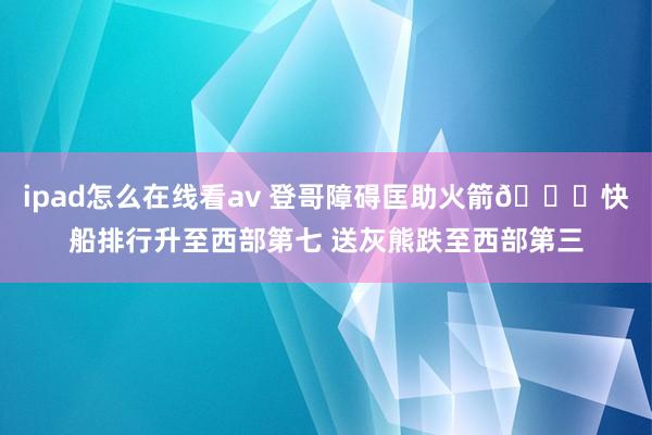 ipad怎么在线看av 登哥障碍匡助火箭😂快船排行升至西部第七 送灰熊跌至西部第三