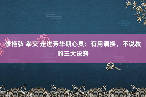 修艳弘 拳交 走进芳华期心灵：有用调换，不说教的三大诀窍