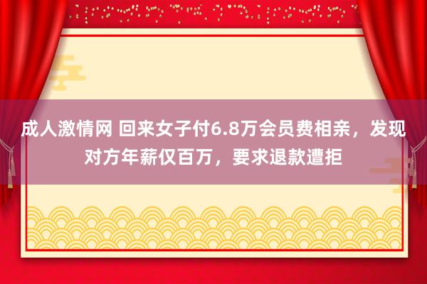 成人激情网 回来女子付6.8万会员费相亲，发现对方年薪仅百万，要求退款遭拒
