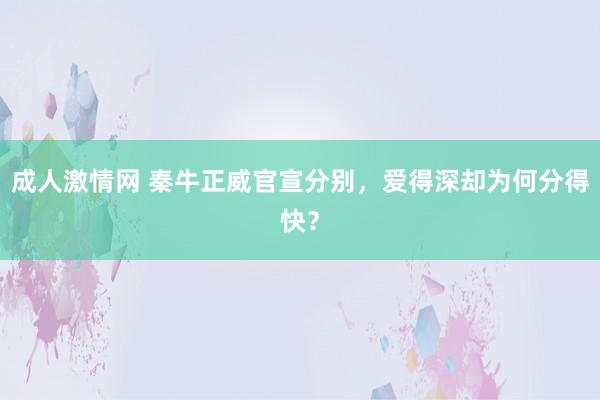 成人激情网 秦牛正威官宣分别,爱得深却为何分得快?