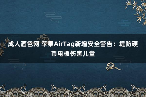 成人酒色网 苹果AirTag新增安全警告：堤防硬币电板伤害儿童