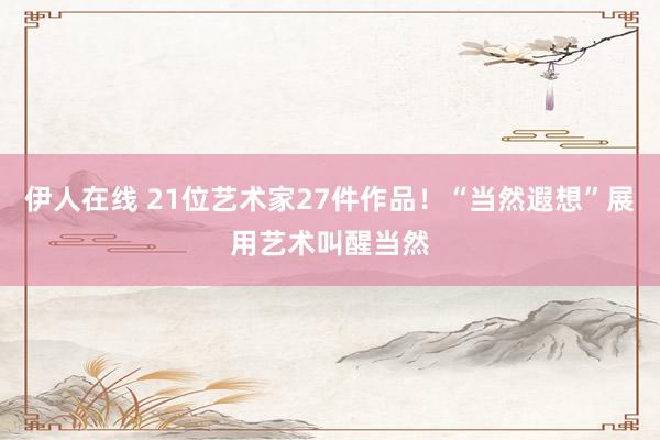 伊人在线 21位艺术家27件作品！“当然遐想”展用艺术叫醒当然