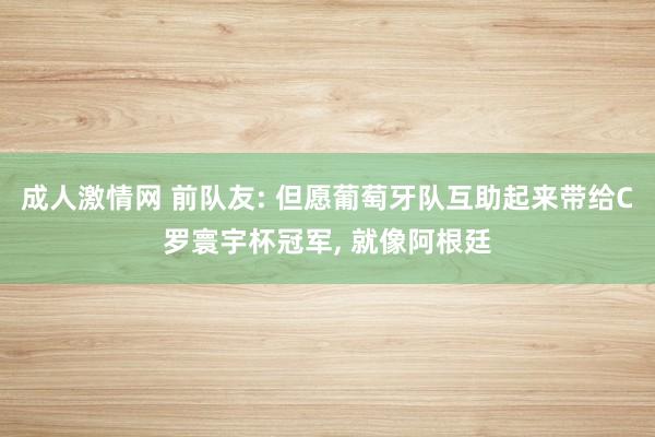 成人激情网 前队友: 但愿葡萄牙队互助起来带给C罗寰宇杯冠军， 就像阿根廷