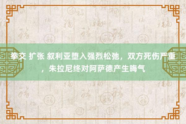 拳交 扩张 叙利亚堕入强烈松弛，双方死伤严重，朱拉尼终对阿萨德产生晦气