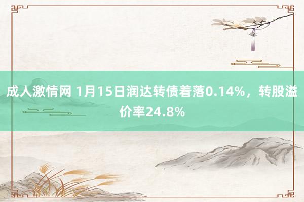 成人激情网 1月15日润达转债着落0.14%,转股溢价率24.8%