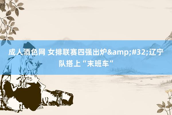 成人酒色网 女排联赛四强出炉&#32;辽宁队搭上“末班车”