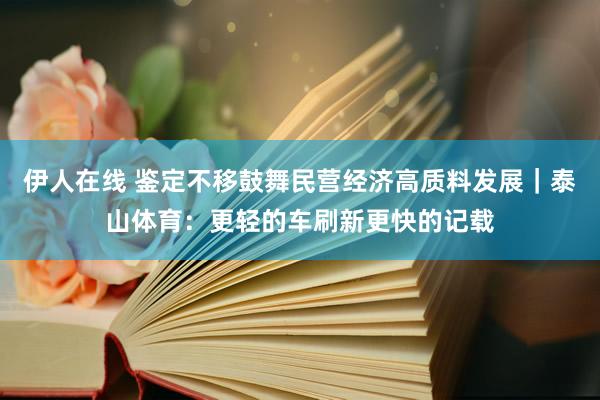 伊人在线 鉴定不移鼓舞民营经济高质料发展｜泰山体育：更轻的车刷新更快的记载