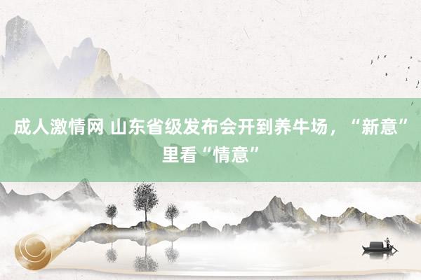成人激情网 山东省级发布会开到养牛场，“新意”里看“情意”