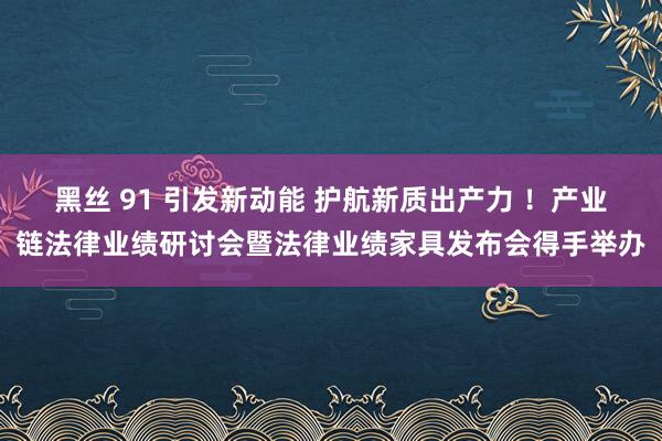 黑丝 91 引发新动能 护航新质出产力 ！产业链法律业绩研讨会暨法律业绩家具发布会得手举办