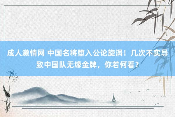 成人激情网 中国名将堕入公论旋涡！几次不实导致中国队无缘金牌，你若何看？