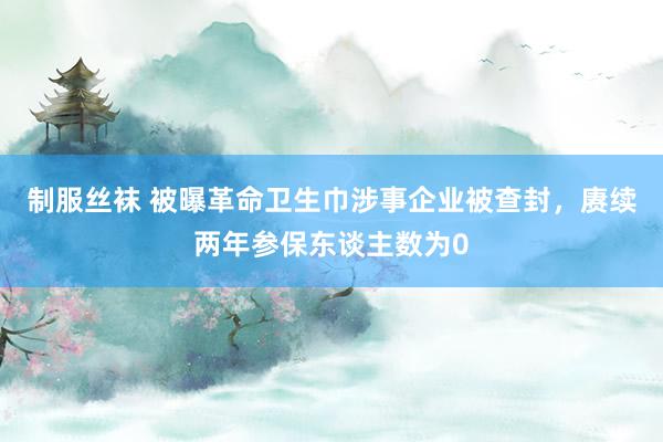 制服丝袜 被曝革命卫生巾涉事企业被查封，赓续两年参保东谈主数为0