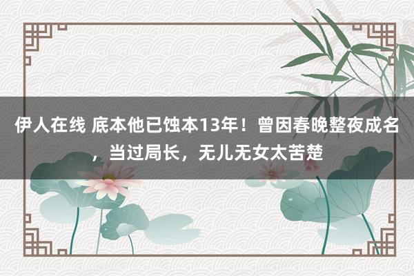 伊人在线 底本他已蚀本13年！曾因春晚整夜成名，当过局长，无儿无女太苦楚