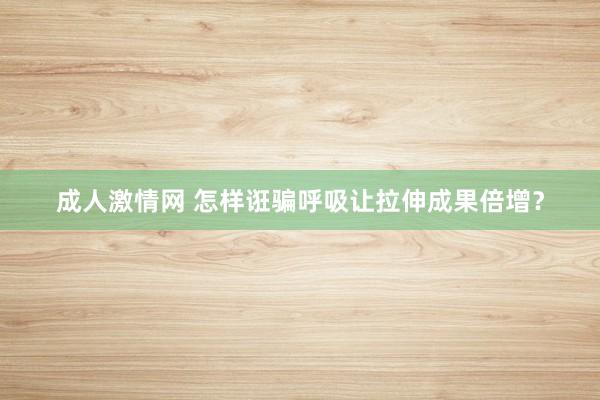 成人激情网 怎样诳骗呼吸让拉伸成果倍增？