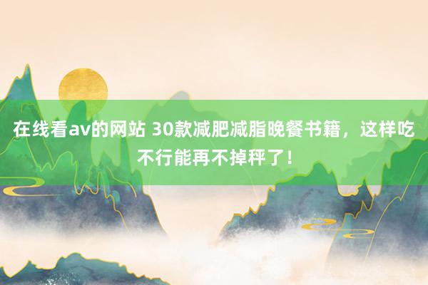在线看av的网站 30款减肥减脂晚餐书籍，这样吃不行能再不掉秤了！