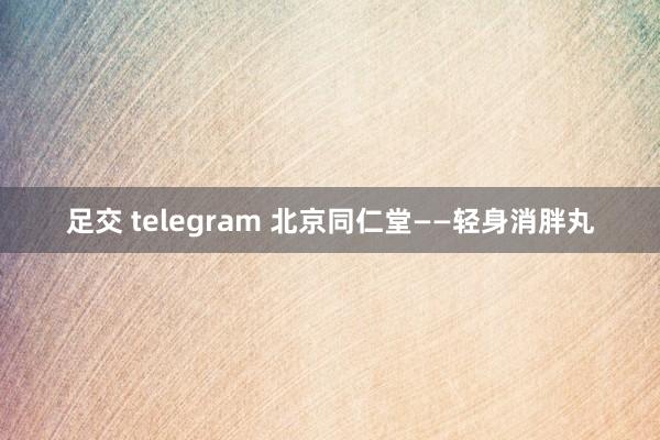 足交 telegram 北京同仁堂——轻身消胖丸