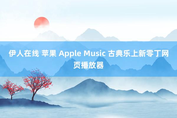 伊人在线 苹果 Apple Music 古典乐上新零丁网页播放器