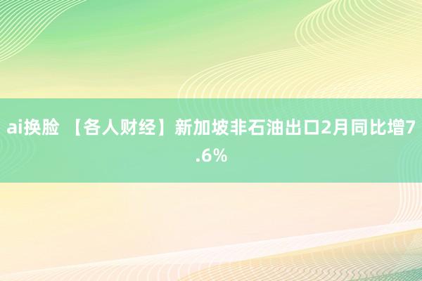 ai换脸 【各人财经】新加坡非石油出口2月同比增7.6%