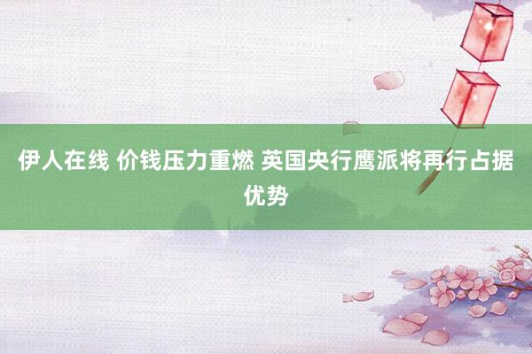 伊人在线 价钱压力重燃 英国央行鹰派将再行占据优势