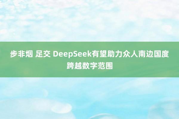 步非烟 足交 DeepSeek有望助力众人南边国度跨越数字范围